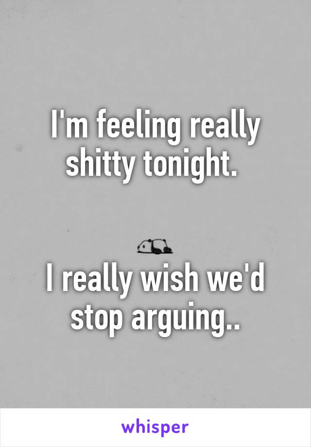 I'm feeling really shitty tonight. 


I really wish we'd stop arguing..
