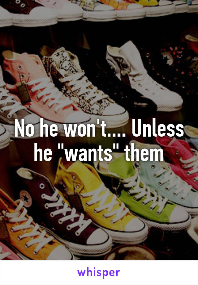 No he won't.... Unless he "wants" them