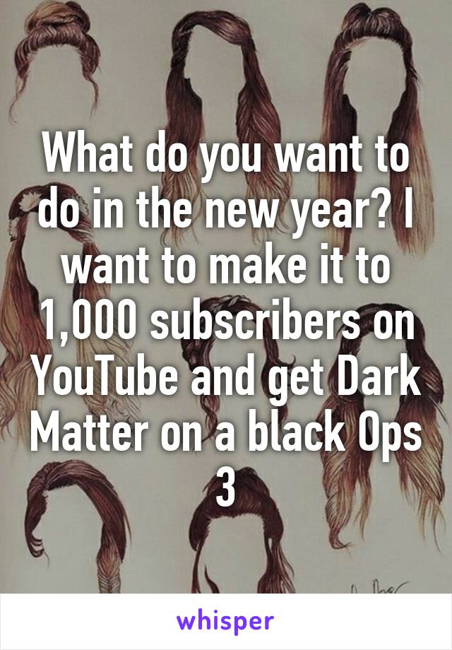 What do you want to do in the new year? I want to make it to 1,000 subscribers on YouTube and get Dark Matter on a black Ops 3