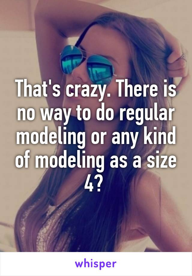 That's crazy. There is no way to do regular modeling or any kind of modeling as a size 4? 
