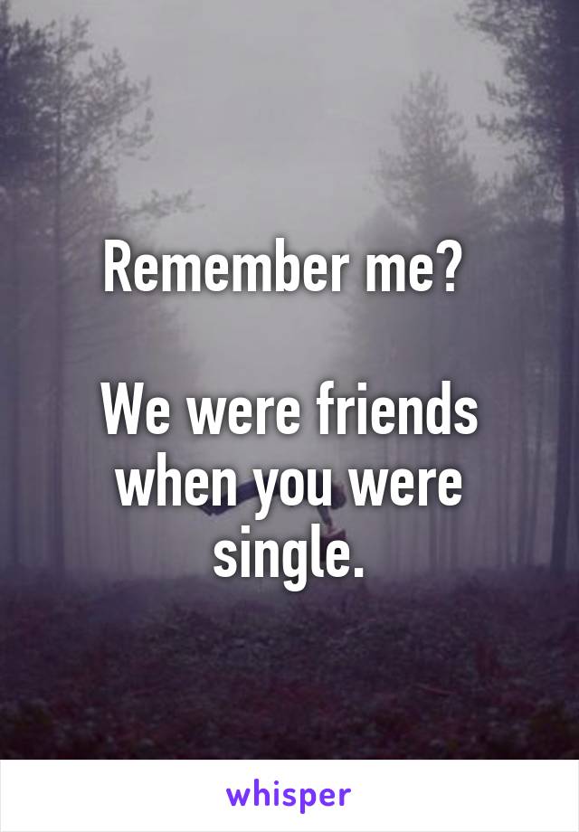 Remember me? 

We were friends when you were single.