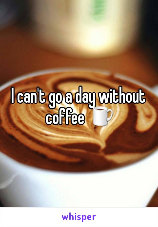 I can't go a day without coffee ☕