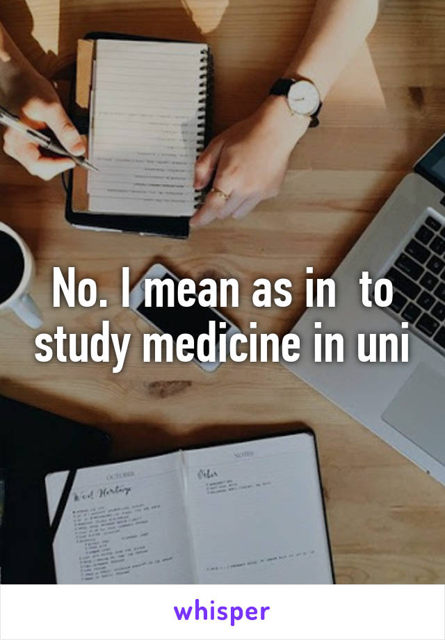 No. I mean as in  to study medicine in uni