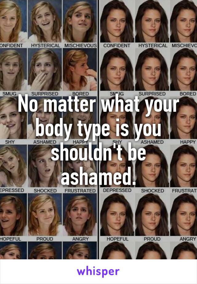 No matter what your body type is you shouldn't be ashamed.