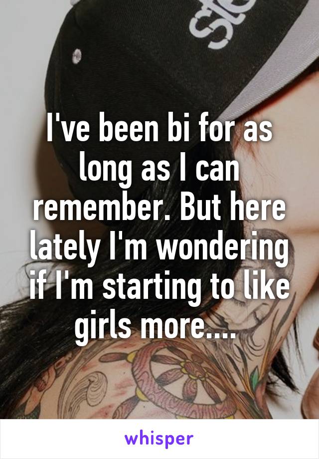 I've been bi for as long as I can remember. But here lately I'm wondering if I'm starting to like girls more.... 