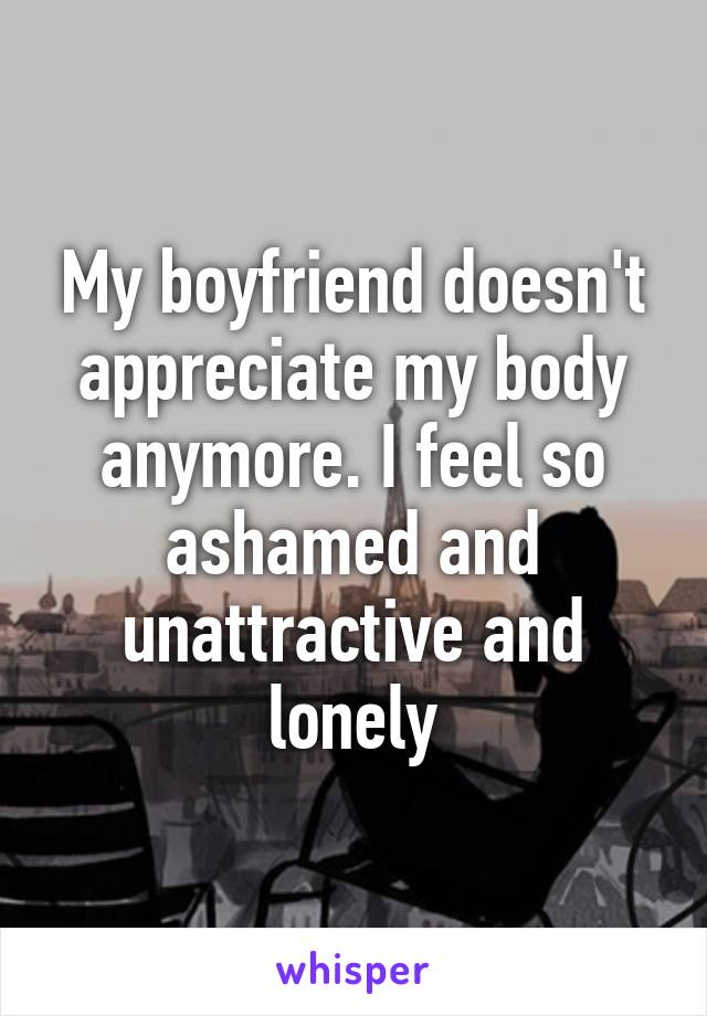 My boyfriend doesn't appreciate my body anymore. I feel so ashamed and unattractive and lonely