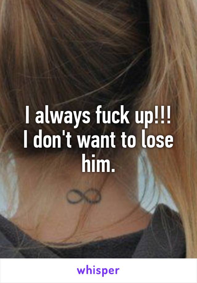 I always fuck up!!!
I don't want to lose him.