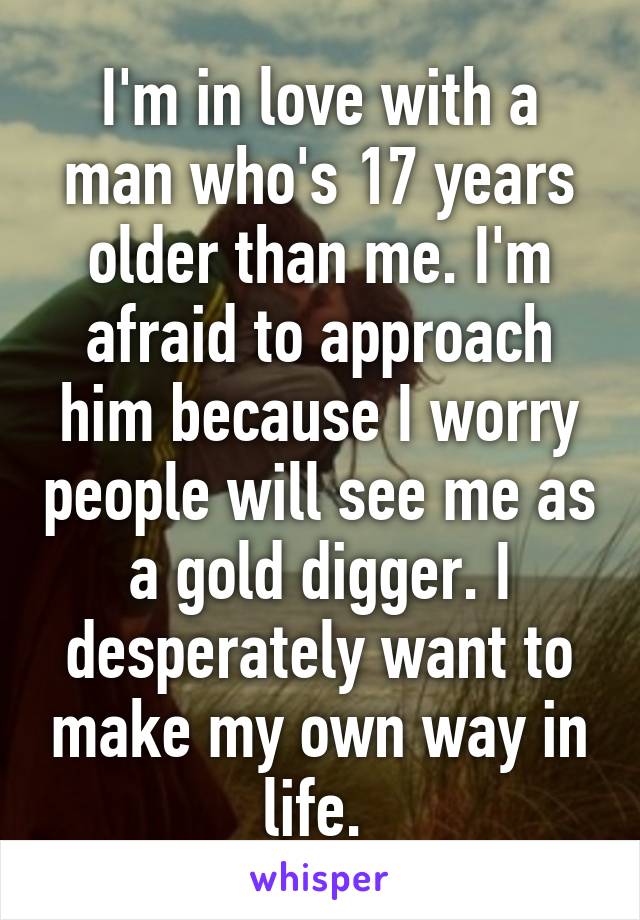 I'm in love with a man who's 17 years older than me. I'm afraid to approach him because I worry people will see me as a gold digger. I desperately want to make my own way in life. 