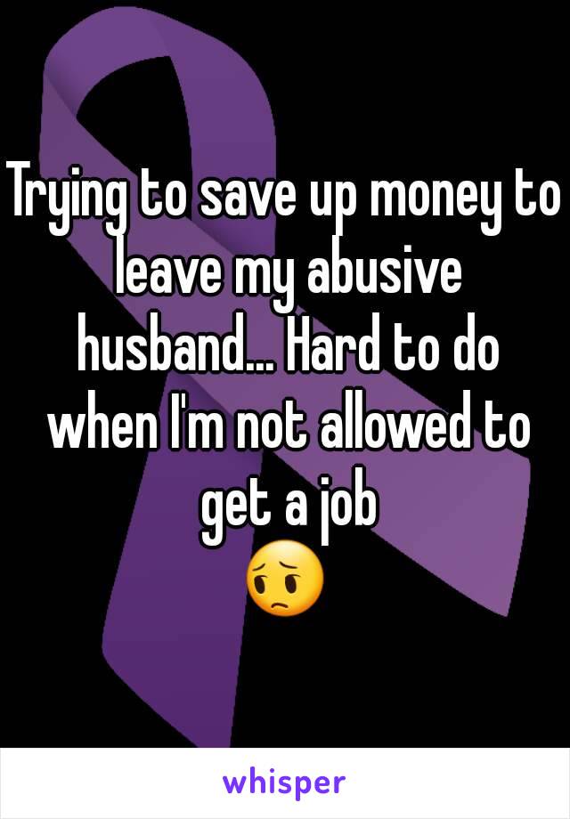 Trying to save up money to leave my abusive husband... Hard to do when I'm not allowed to get a job
😔