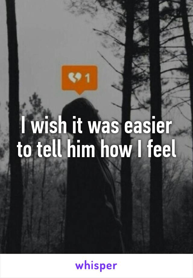 I wish it was easier to tell him how I feel