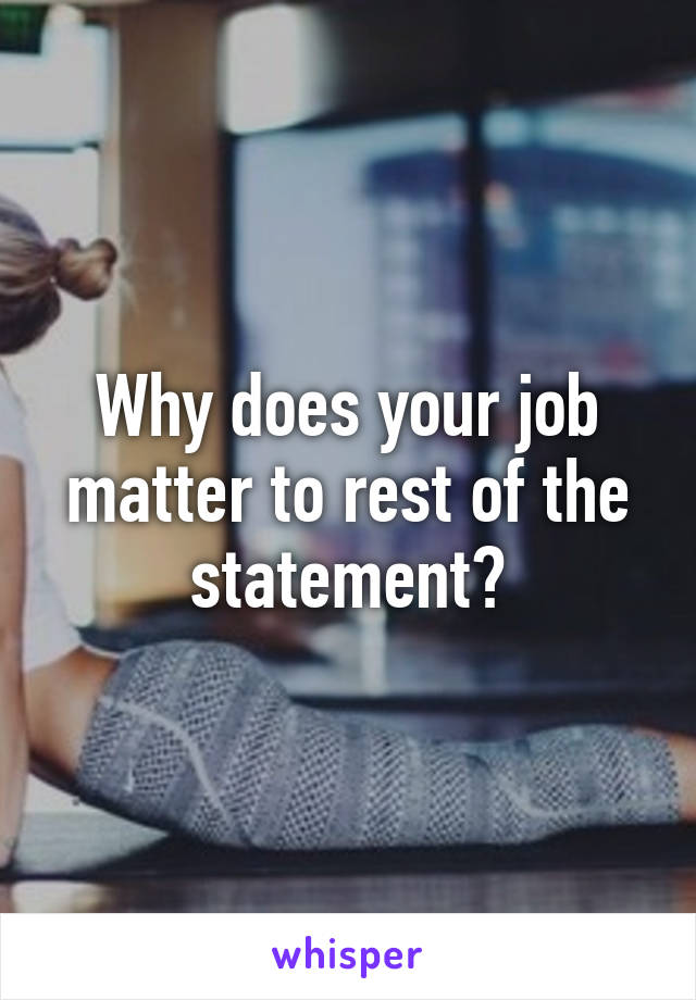 Why does your job matter to rest of the statement?