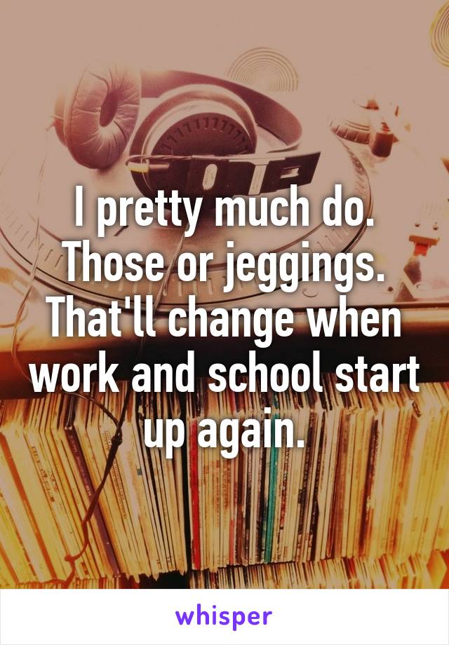 I pretty much do. Those or jeggings. That'll change when work and school start up again.