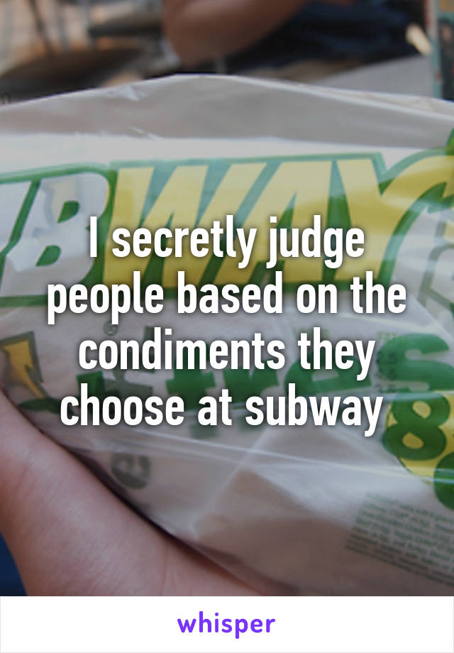 I secretly judge people based on the condiments they choose at subway 
