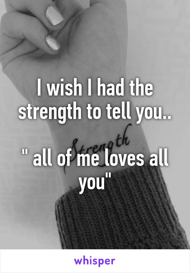I wish I had the strength to tell you..

" all of me loves all you"