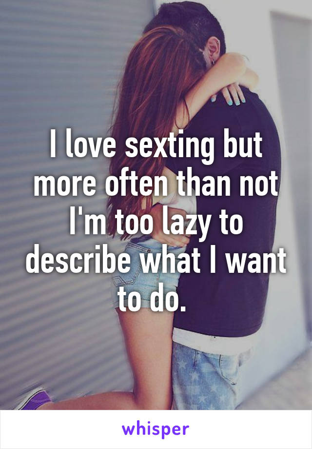 I love sexting but more often than not I'm too lazy to describe what I want to do. 