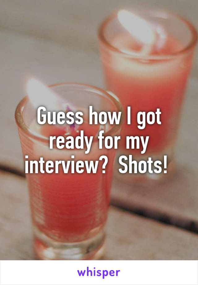 Guess how I got ready for my interview?  Shots! 