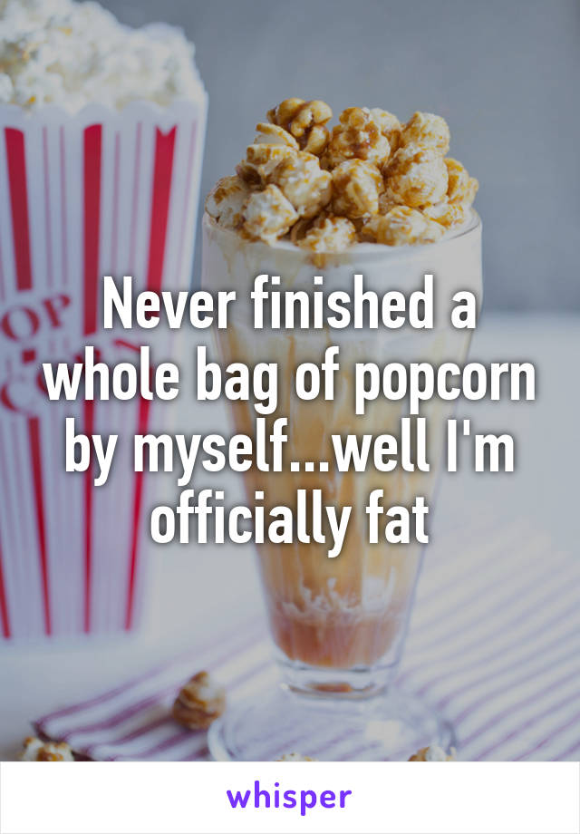 Never finished a whole bag of popcorn by myself...well I'm officially fat
