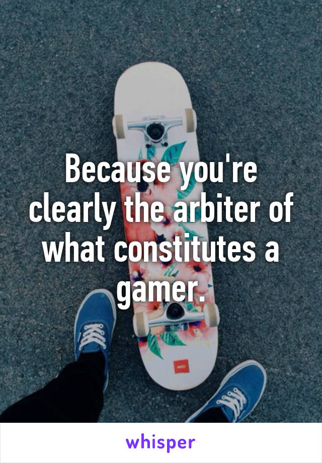 Because you're clearly the arbiter of what constitutes a gamer.