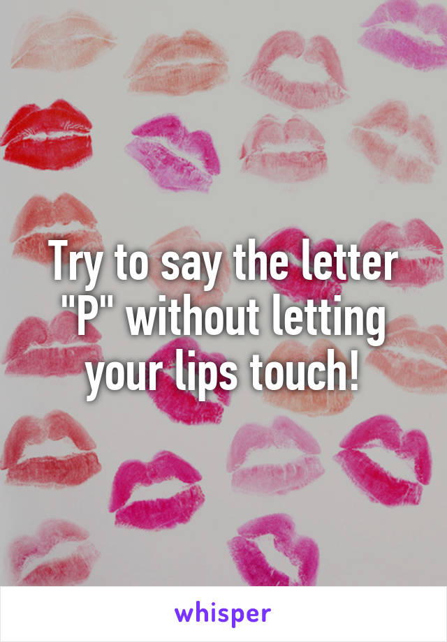 Try to say the letter "P" without letting your lips touch!