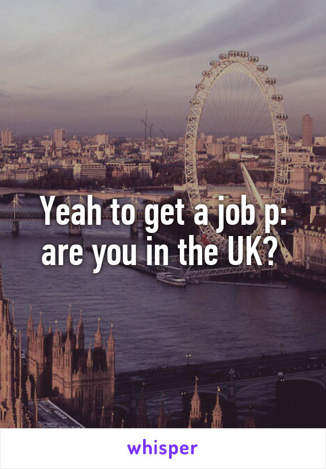 Yeah to get a job p: are you in the UK? 