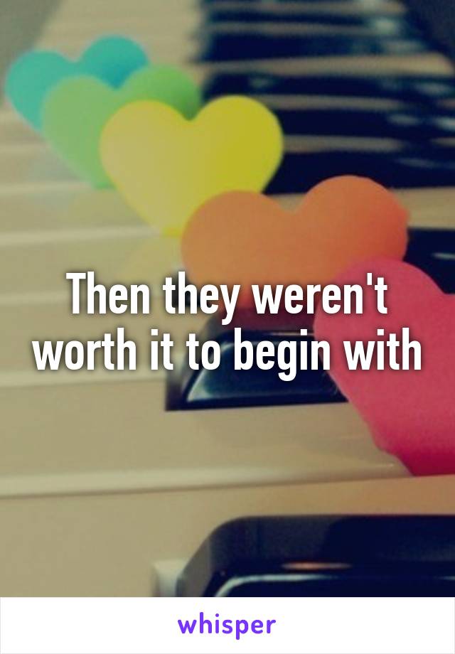 Then they weren't worth it to begin with