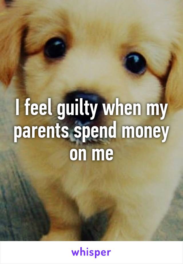 I feel guilty when my parents spend money on me