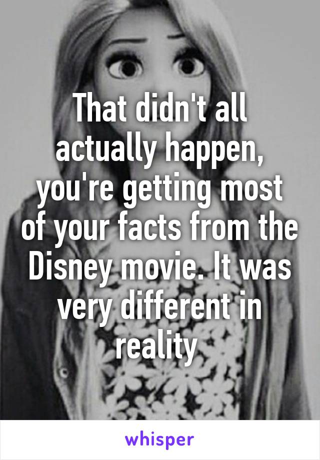 That didn't all actually happen, you're getting most of your facts from the Disney movie. It was very different in reality 