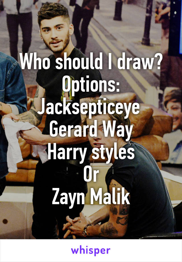Who should I draw?
Options:
Jacksepticeye 
Gerard Way
Harry styles
Or
Zayn Malik