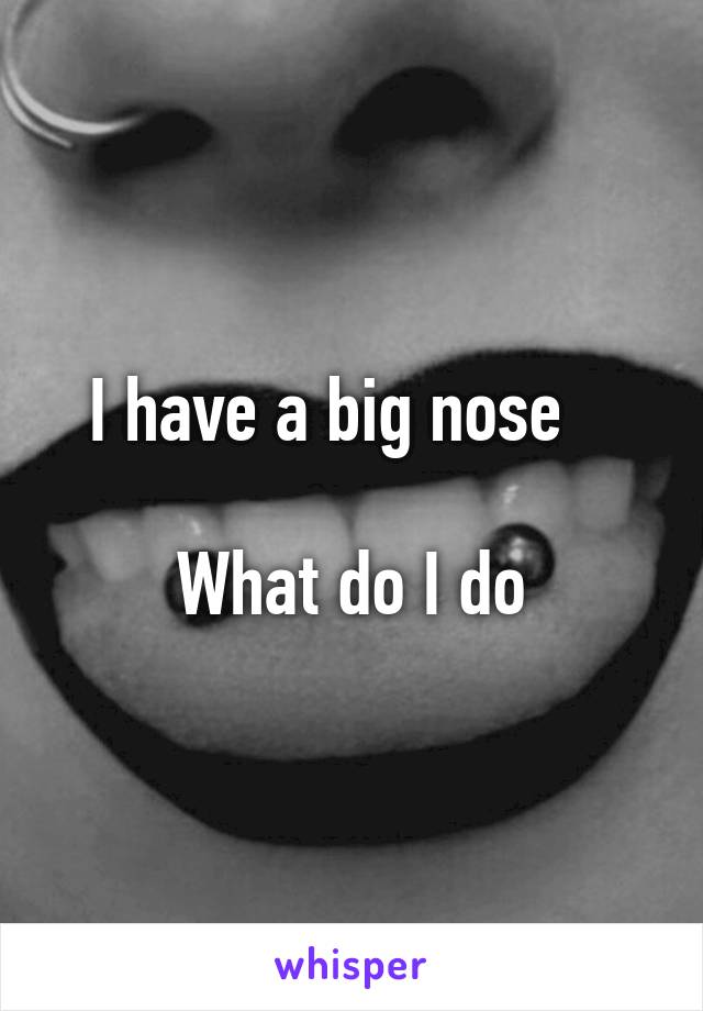 I have a big nose   

What do I do