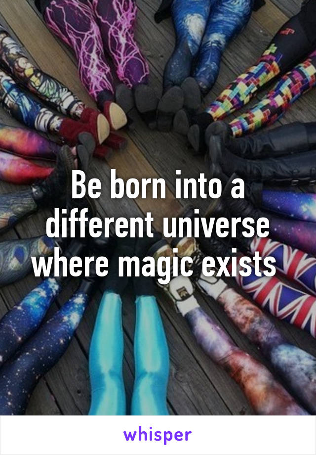 Be born into a different universe where magic exists 
