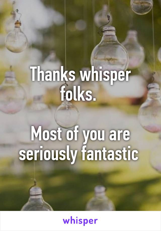 Thanks whisper folks. 

Most of you are seriously fantastic 