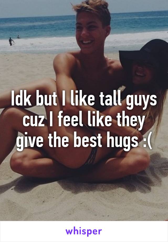 Idk but I like tall guys cuz I feel like they give the best hugs :(