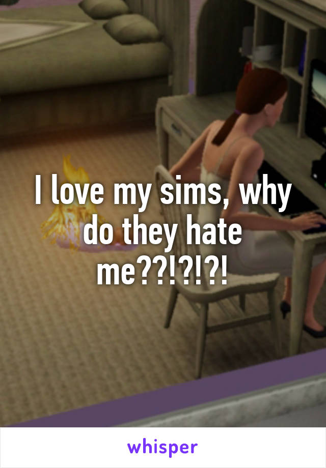 I love my sims, why do they hate me??!?!?!