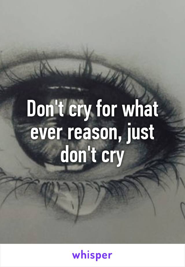 Don't cry for what ever reason, just don't cry