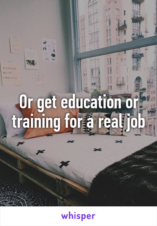 Or get education or training for a real job