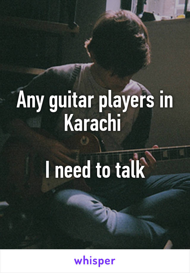 Any guitar players in Karachi 

I need to talk