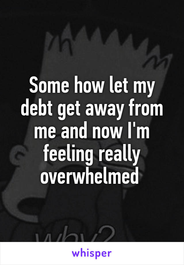 Some how let my debt get away from me and now I'm feeling really overwhelmed 