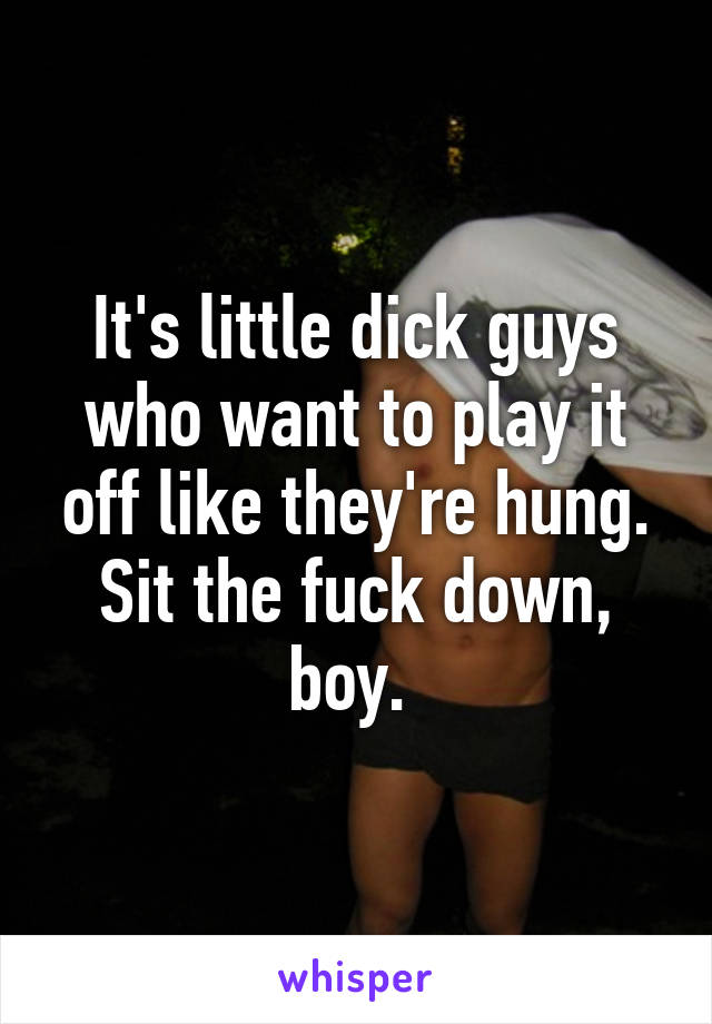 It's little dick guys who want to play it off like they're hung. Sit the fuck down, boy. 