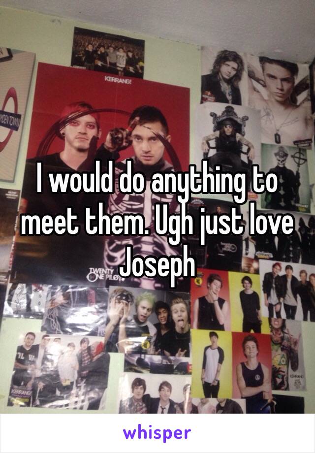 I would do anything to meet them. Ugh just love Joseph 