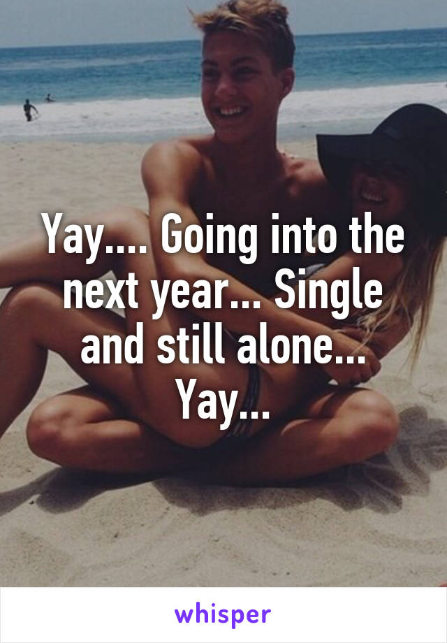 Yay.... Going into the next year... Single and still alone... Yay...