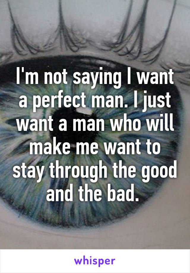 I'm not saying I want a perfect man. I just want a man who will make me want to stay through the good and the bad. 