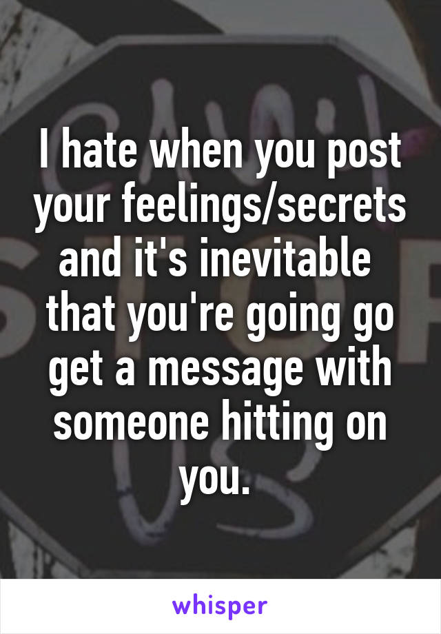 I hate when you post your feelings/secrets and it's inevitable  that you're going go get a message with someone hitting on you. 
