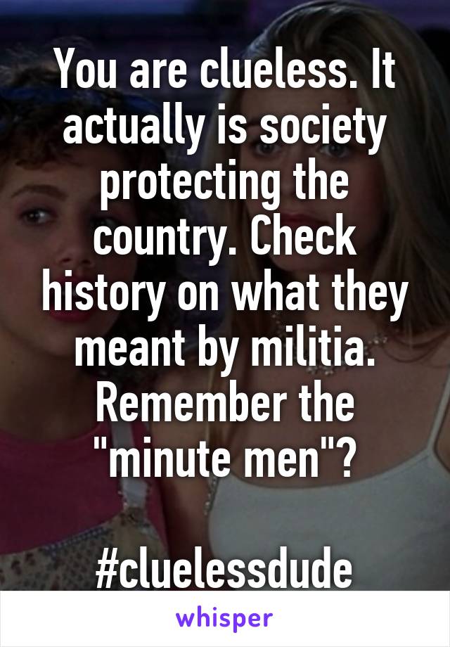 You are clueless. It actually is society protecting the country. Check history on what they meant by militia. Remember the "minute men"?

#cluelessdude