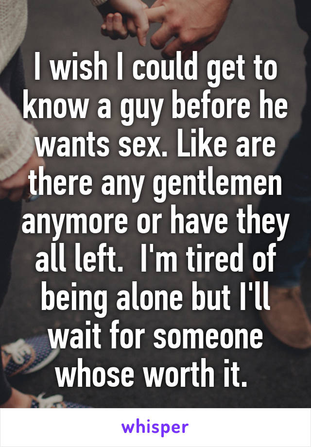I wish I could get to know a guy before he wants sex. Like are there any gentlemen anymore or have they all left.  I'm tired of being alone but I'll wait for someone whose worth it. 