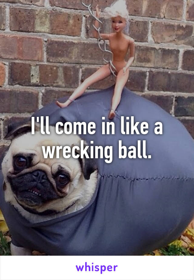 I'll come in like a wrecking ball.