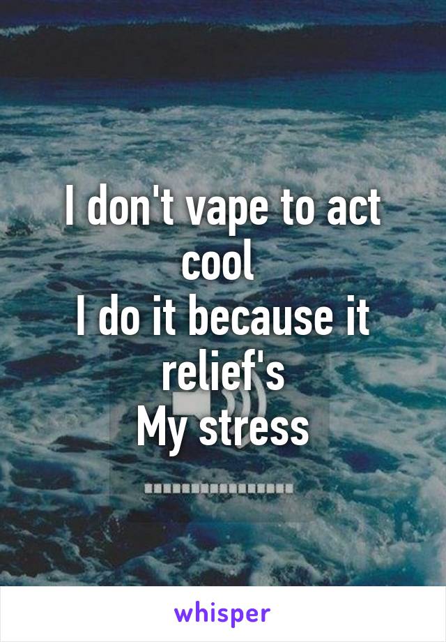 I don't vape to act cool 
I do it because it relief's
My stress