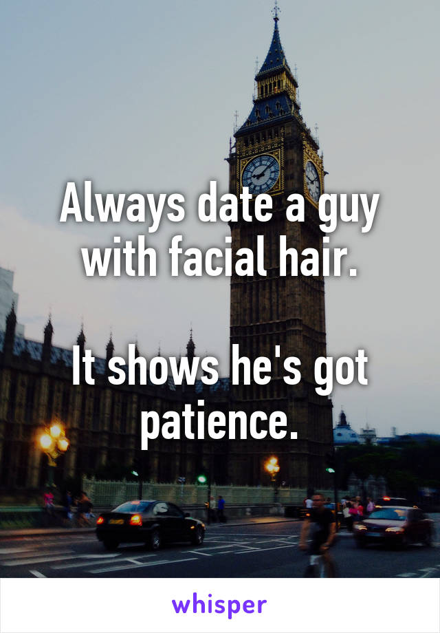 Always date a guy with facial hair.

It shows he's got patience.