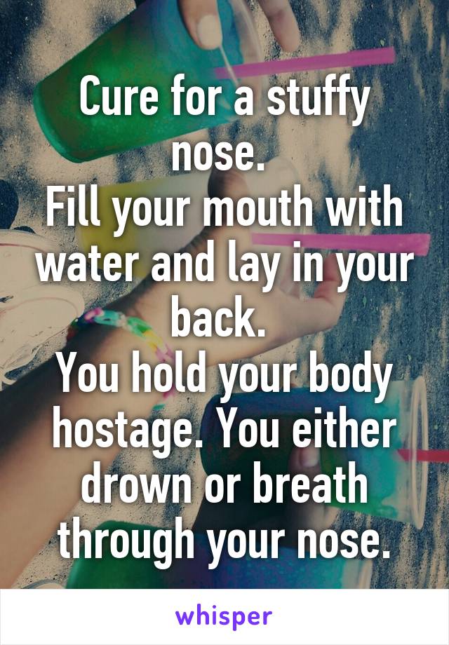 Cure for a stuffy nose. 
Fill your mouth with water and lay in your back. 
You hold your body hostage. You either drown or breath through your nose.
