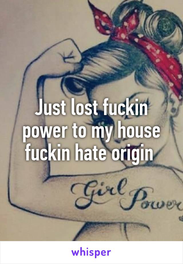 Just lost fuckin power to my house fuckin hate origin 