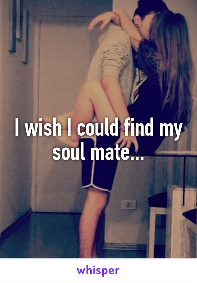 I wish I could find my soul mate...
